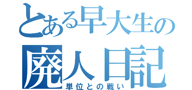 とある早大生の廃人日記（単位との戦い）