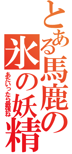 とある馬鹿の氷の妖精（あたいったら最強ね）