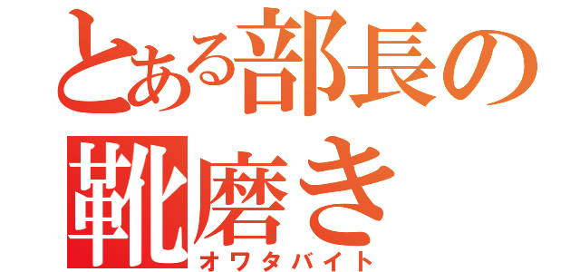 とある部長の靴磨き（オワタバイト）