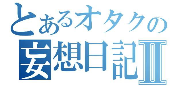 とあるオタクの妄想日記Ⅱ（）