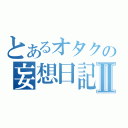 とあるオタクの妄想日記Ⅱ（）