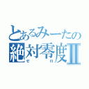 とあるみーたの絶対零度Ⅱ（ゼロ）