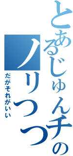 とあるじゅんチャンのノリつっこみ（だがそれがいい）