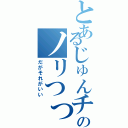 とあるじゅんチャンのノリつっこみ（だがそれがいい）