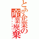 とある企業の産業廃棄物（マシンガン）