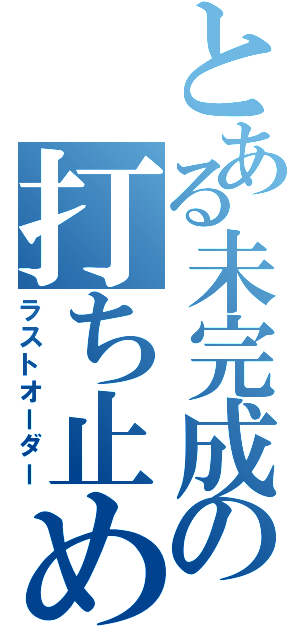 とある未完成の打ち止め（ラストオーダー）