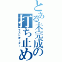 とある未完成の打ち止め（ラストオーダー）