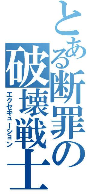 とある断罪の破壊戦士（エクセキューション）