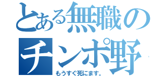 とある無職のチンポ野郎（もうすぐ死にます。）