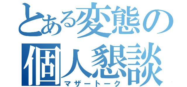 とある変態の個人懇談（マザートーク）