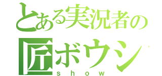 とある実況者の匠ボウシ（ｓｈｏｗ）