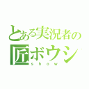 とある実況者の匠ボウシ（ｓｈｏｗ）