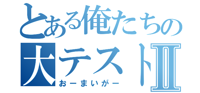 とある俺たちの大テストⅡ（おーまいがー）