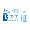 とある俺たちの大テストⅡ（おーまいがー）