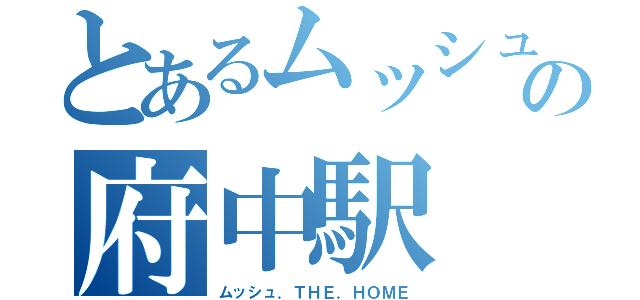 とあるムッシュの府中駅（ムッシュ．ＴＨＥ．ＨＯＭＥ）