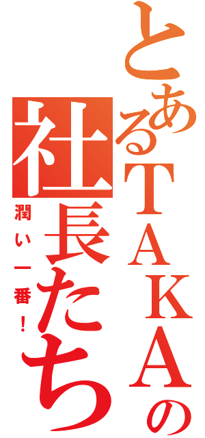 とあるＴＡＫＡＨＡＳＩの社長たち（潤い一番！）