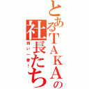 とあるＴＡＫＡＨＡＳＩの社長たち（潤い一番！）