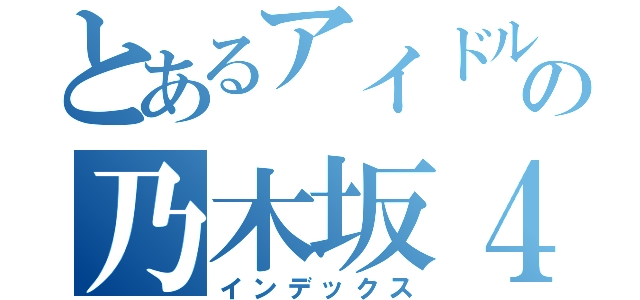 とあるアイドルの乃木坂４６（インデックス）