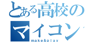 とある高校のマイコン部（ｍａｋｅ＆ｐｌａｙ）