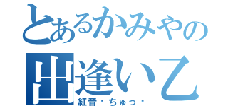 とあるかみやの出逢い乙（紅音♡ちゅっ♥）