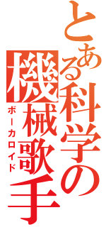 とある科学の機械歌手（ボーカロイド）