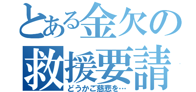 とある金欠の救援要請（どうかご慈悲を…）