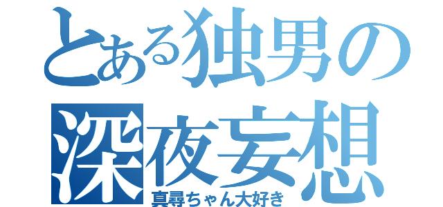 とある独男の深夜妄想（真尋ちゃん大好き）