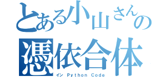 とある小山さんの憑依合体（イン　Ｐｙｔｈｏｎ Ｃｏｄｅ）