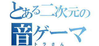 とある二次元の音ゲーマー（トラさん）