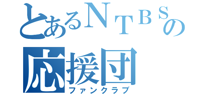 とあるＮＴＢＳの応援団（ファンクラブ）