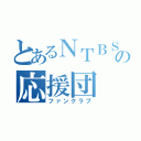 とあるＮＴＢＳの応援団（ファンクラブ）