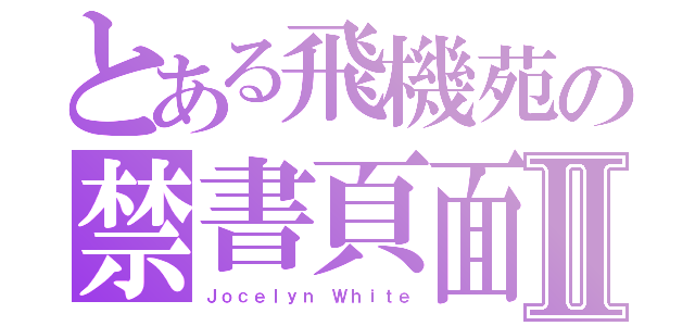 とある飛機苑の禁書頁面Ⅱ（Ｊｏｃｅｌｙｎ Ｗｈｉｔｅ）