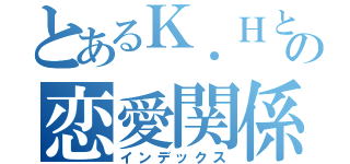 とあるＫ．ＨとＳ．Ｒの恋愛関係（インデックス）