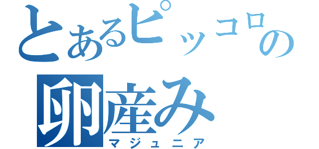 とあるピッコロの卵産み（マジュニア）