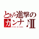 とある進撃のカンナ♪Ⅱ（ＡＴＴＡＣＫ ＯＮ ＫＡＮＮＡ）