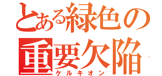 とある緑色の重要欠陥（ケルキオン）