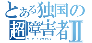 とある独国の超障害者Ⅱ（キーボードクラッシャー）