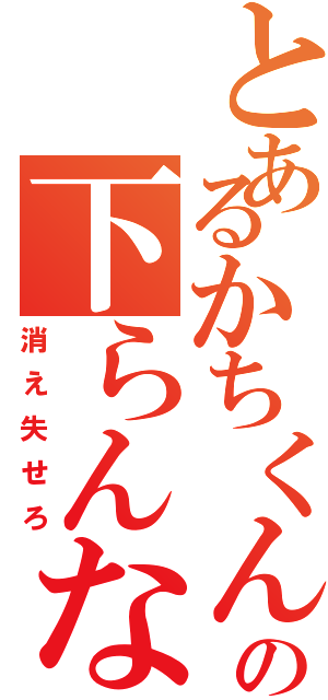 とあるかちくんの下らんな（消え失せろ）