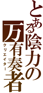 とある陰力の万有奏者（クリエイター）