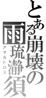 とある崩壊の雨琉瀞須（アマルトロス）