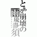 とある崩壊の雨琉瀞須（アマルトロス）