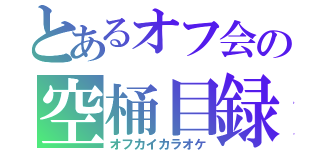 とあるオフ会の空桶目録（オフカイカラオケ）