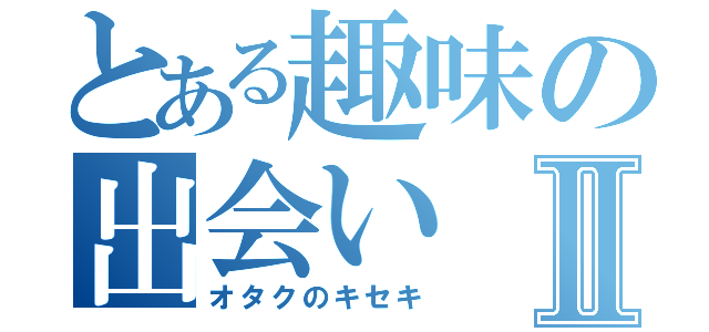 とある趣味の出会いⅡ（オタクのキセキ）