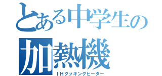 とある中学生の加熱機（ＩＨクッキングヒーター）