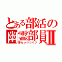 とある部活の幽霊部員Ⅱ（居たっけコイツ）