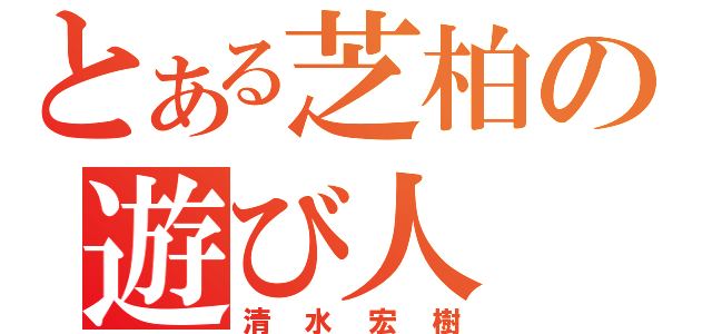 とある芝柏の遊び人（清水宏樹）