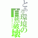 とある環境の自然破壊（エコロジーブレイカー）