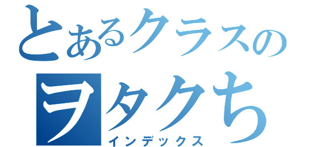 とあるクラスのヲタクちゃん（インデックス）