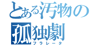 とある汚物の孤独劇（フラレータ）