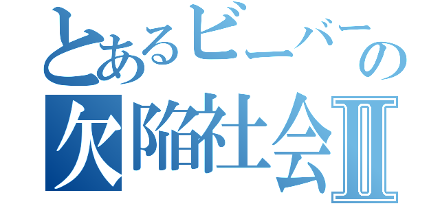 とあるビーバーの欠陥社会Ⅱ（）